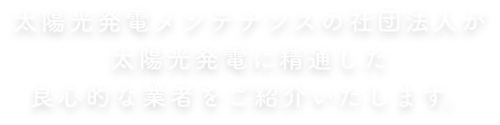 太陽光発電メンテナンスの社団法人が、太陽光発電に精通した良心的な業者をご紹介いたします。