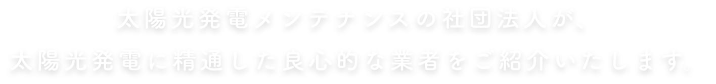 太陽光発電メンテナンスの社団法人が、太陽光発電に精通した良心的な業者をご紹介いたします。