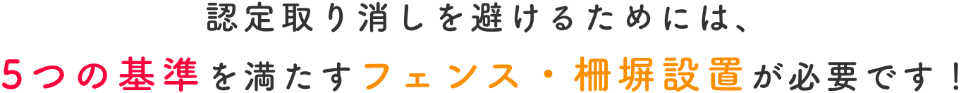 認定取消を避けるためには、5つの基準を満たすフェンス・柵塀設置が必要です！