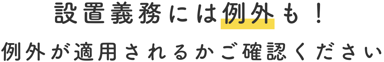 設置義務には例外も！例外が適用されるかご確認ください